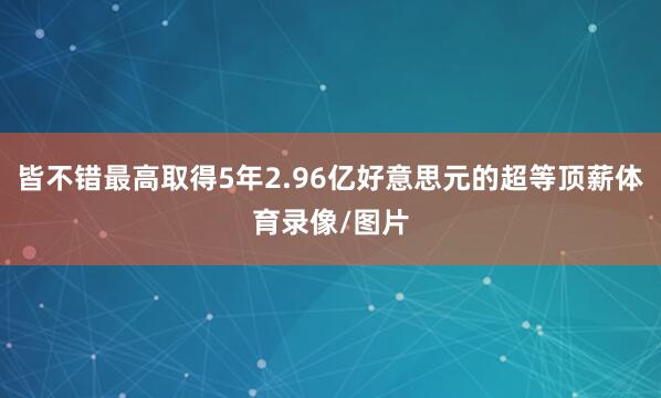 皆不错最高取得5年2.96亿好意思元的超等顶薪体育录像/图片