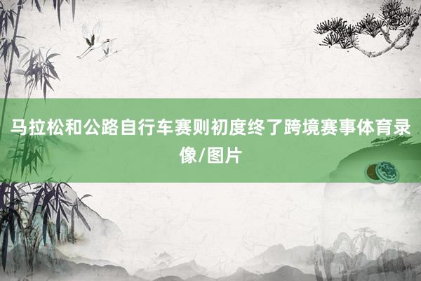 马拉松和公路自行车赛则初度终了跨境赛事体育录像/图片