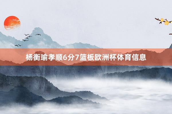 杨衡瑜孝顺6分7篮板欧洲杯体育信息
