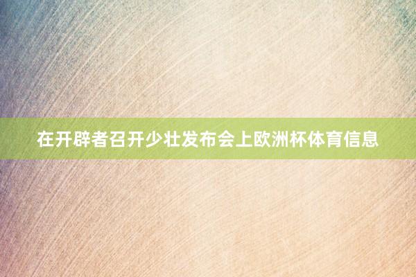 在开辟者召开少壮发布会上欧洲杯体育信息
