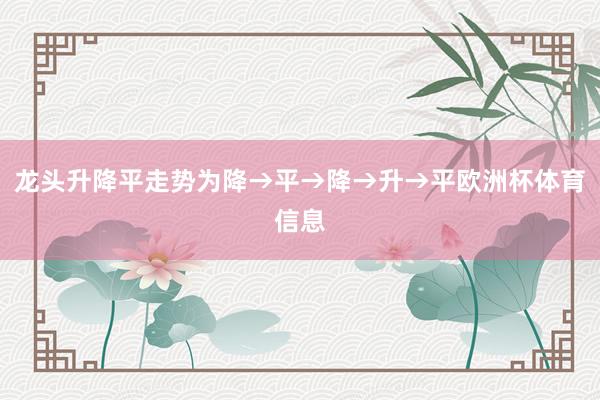 龙头升降平走势为降→平→降→升→平欧洲杯体育信息
