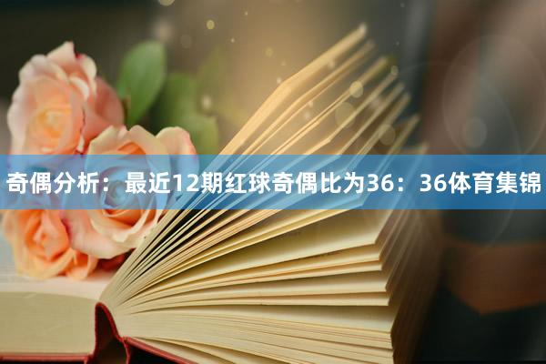 奇偶分析:最近12期红球奇偶比为36:36体育集锦