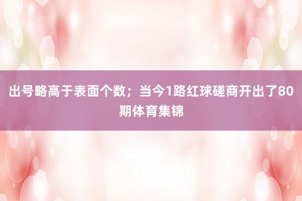 出号略高于表面个数；当今1路红球磋商开出了80期体育集锦