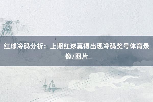 红球冷码分析：上期红球莫得出现冷码奖号体育录像/图片