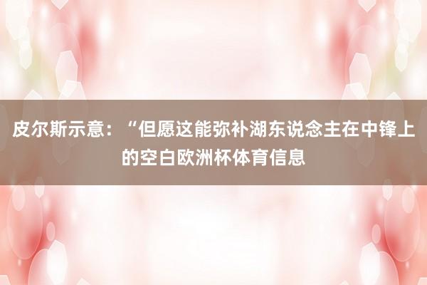 皮尔斯示意：“但愿这能弥补湖东说念主在中锋上的空白欧洲杯体育信息
