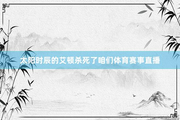 太阳时辰的艾顿杀死了咱们体育赛事直播