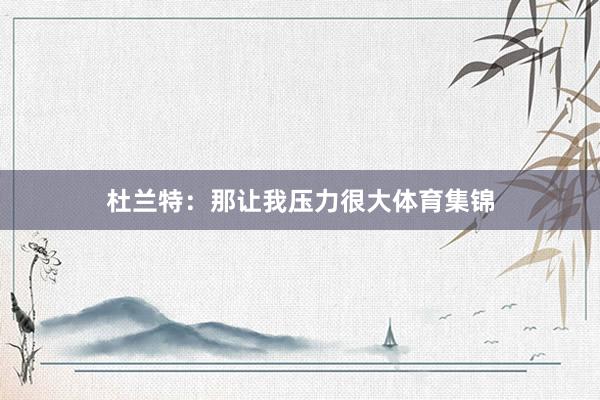 杜兰特：那让我压力很大体育集锦