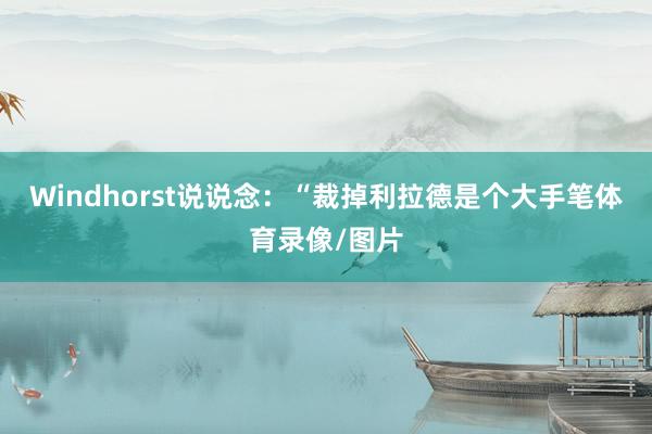 Windhorst说说念：“裁掉利拉德是个大手笔体育录像/图片