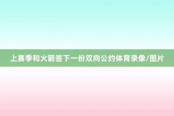 上赛季和火箭签下一份双向公约体育录像/图片
