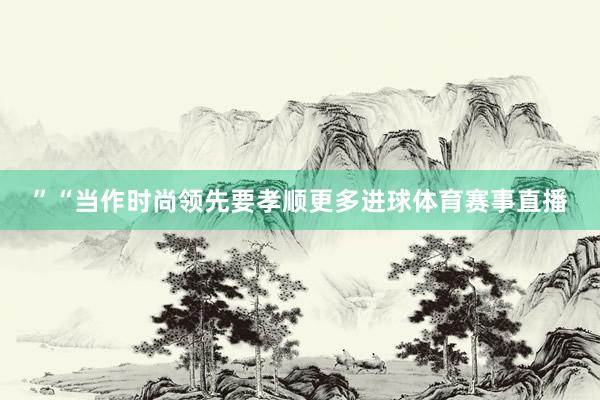 ”“当作时尚领先要孝顺更多进球体育赛事直播