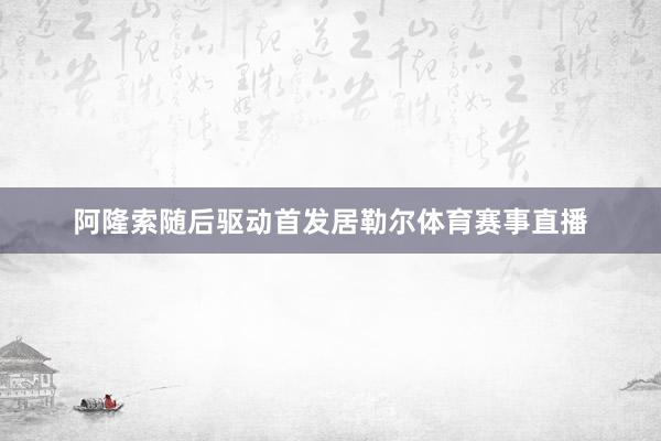阿隆索随后驱动首发居勒尔体育赛事直播