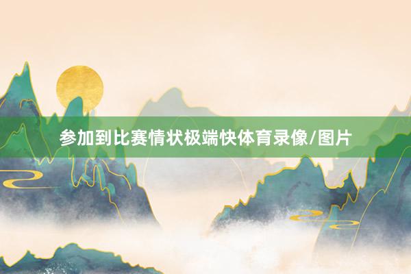 参加到比赛情状极端快体育录像/图片