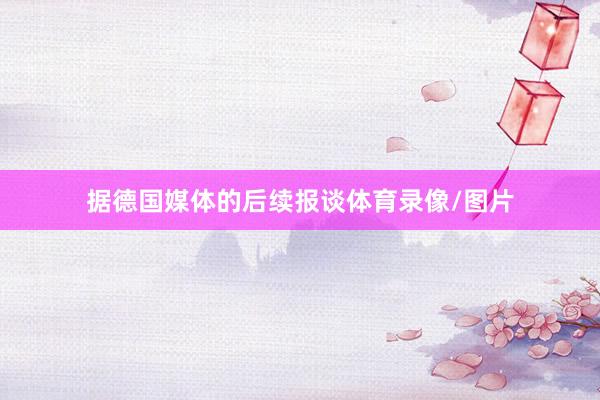 据德国媒体的后续报谈体育录像/图片
