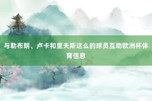 与勒布朗、卢卡和里夫斯这么的球员互助欧洲杯体育信息