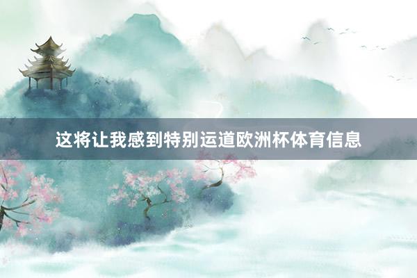 这将让我感到特别运道欧洲杯体育信息