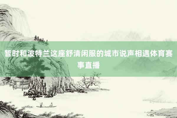 暂时和波特兰这座舒清闲服的城市说声相遇体育赛事直播