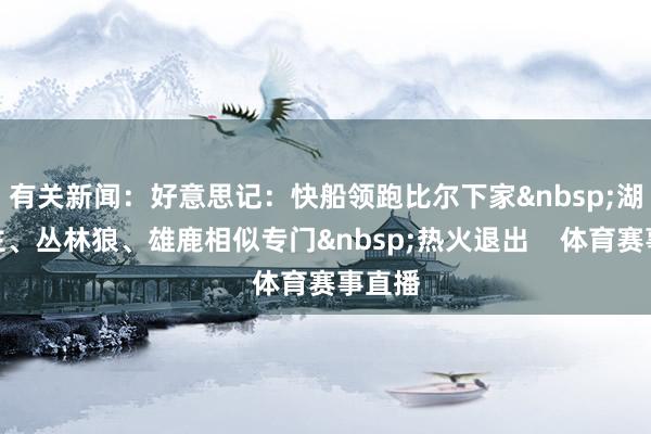 有关新闻：好意思记：快船领跑比尔下家&nbsp;湖东谈主、丛林狼、雄鹿相似专门&nbsp;热火退出    体育赛事直播