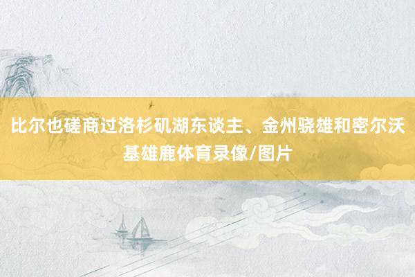 比尔也磋商过洛杉矶湖东谈主、金州骁雄和密尔沃基雄鹿体育录像/图片