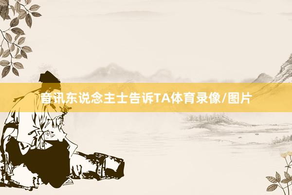 音讯东说念主士告诉TA体育录像/图片