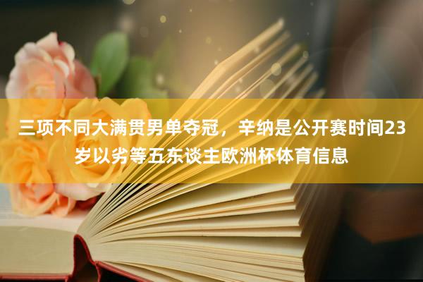 三项不同大满贯男单夺冠，辛纳是公开赛时间23岁以劣等五东谈主欧洲杯体育信息