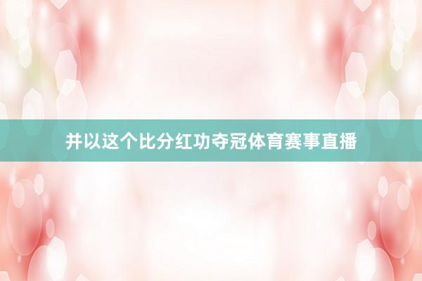并以这个比分红功夺冠体育赛事直播