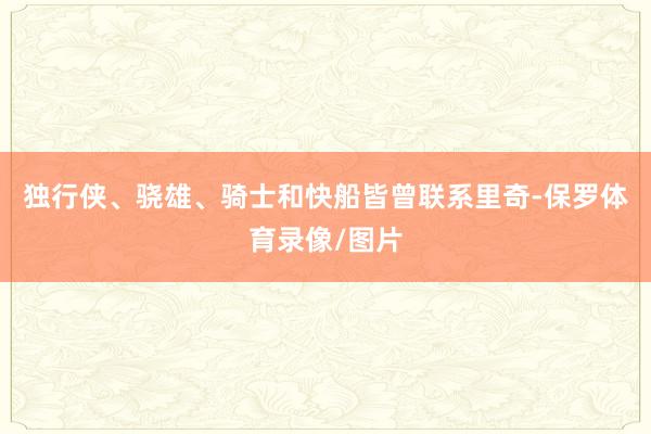 独行侠、骁雄、骑士和快船皆曾联系里奇-保罗体育录像/图片