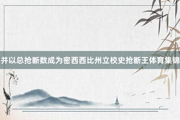 并以总抢断数成为密西西比州立校史抢断王体育集锦