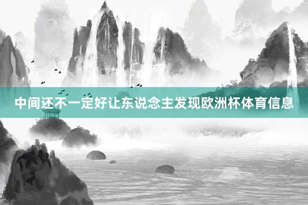 中间还不一定好让东说念主发现欧洲杯体育信息