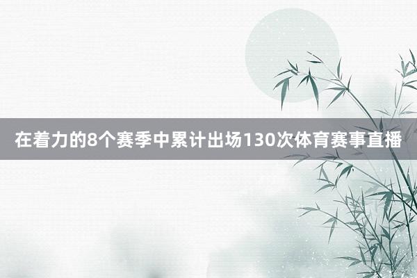在着力的8个赛季中累计出场130次体育赛事直播