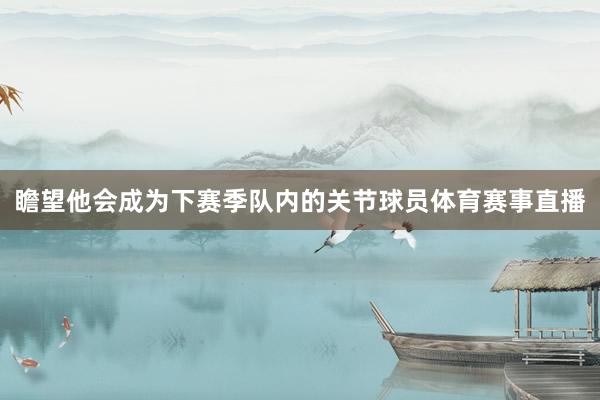瞻望他会成为下赛季队内的关节球员体育赛事直播