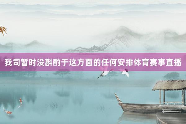 我司暂时没斟酌于这方面的任何安排体育赛事直播