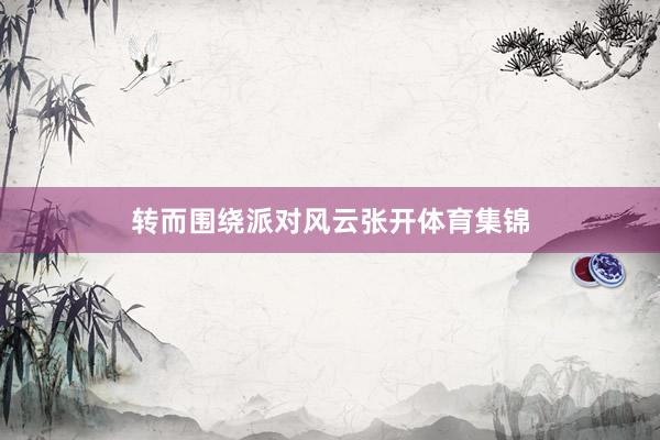转而围绕派对风云张开体育集锦