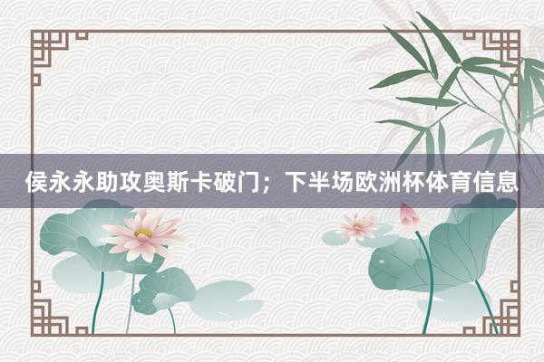 侯永永助攻奥斯卡破门；下半场欧洲杯体育信息