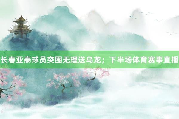 长春亚泰球员突围无理送乌龙；下半场体育赛事直播