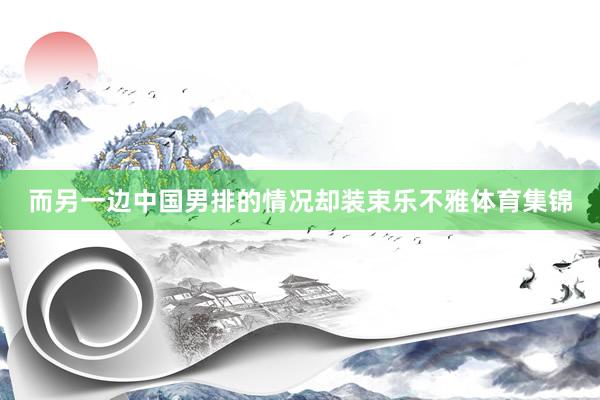 而另一边中国男排的情况却装束乐不雅体育集锦