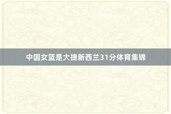 中国女篮是大捷新西兰31分体育集锦