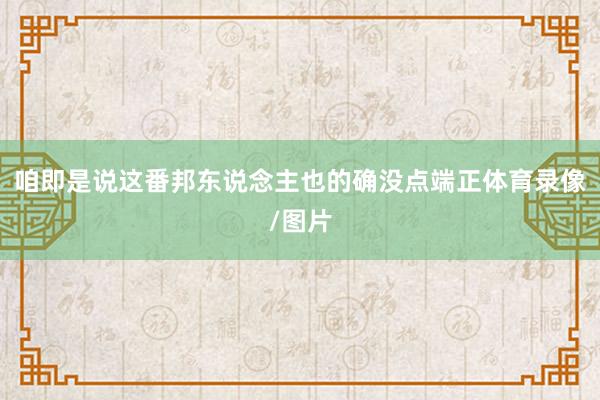 咱即是说这番邦东说念主也的确没点端正体育录像/图片