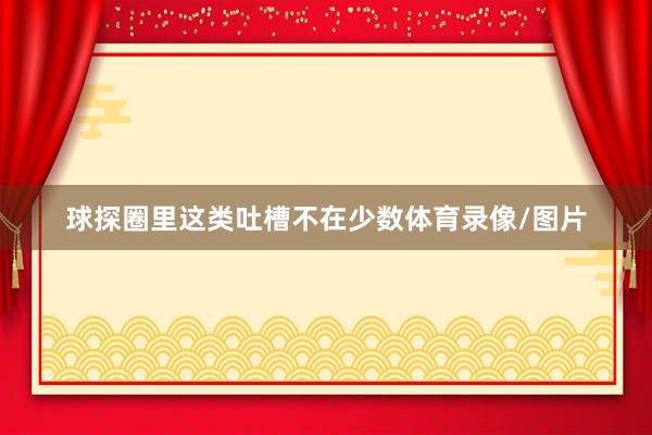 球探圈里这类吐槽不在少数体育录像/图片