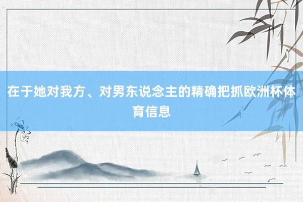 在于她对我方、对男东说念主的精确把抓欧洲杯体育信息