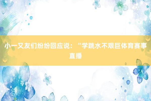 小一又友们纷纷回应说：“学跳水不艰巨体育赛事直播