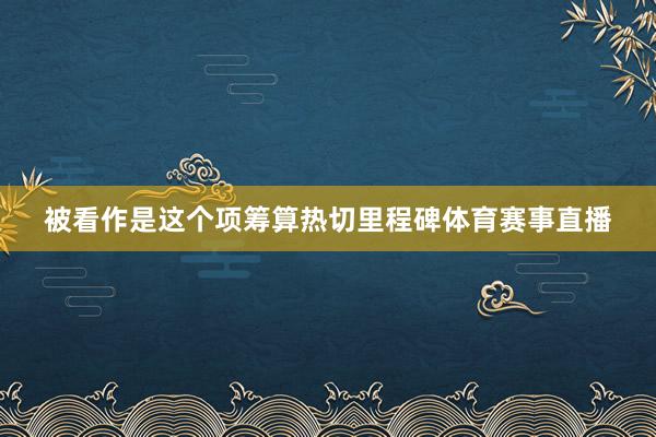 被看作是这个项筹算热切里程碑体育赛事直播