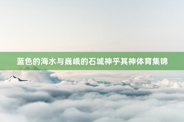 蓝色的海水与巍峨的石城神乎其神体育集锦