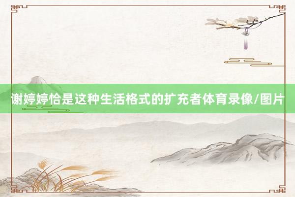 谢婷婷恰是这种生活格式的扩充者体育录像/图片
