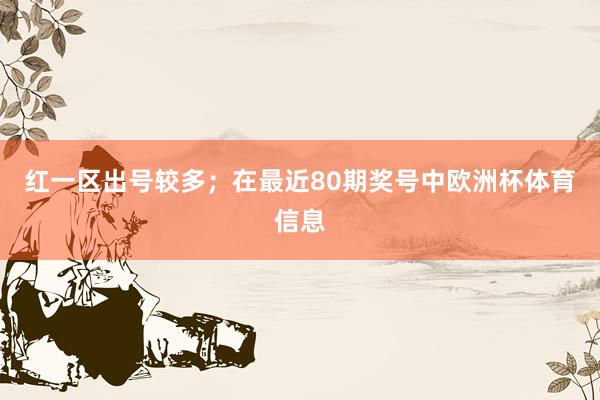 红一区出号较多；　　在最近80期奖号中欧洲杯体育信息