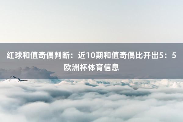 红球和值奇偶判断：近10期和值奇偶比开出5：5欧洲杯体育信息