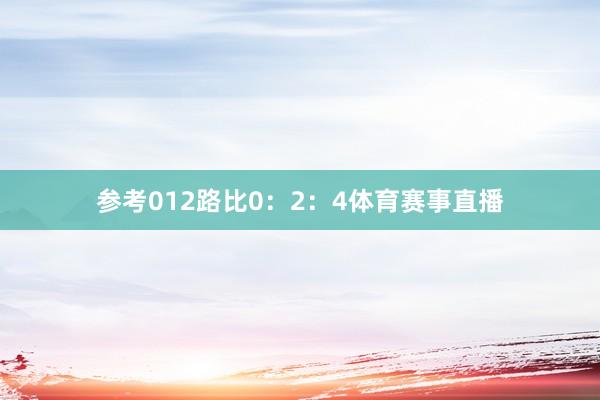 参考012路比0:2:4体育赛事直播