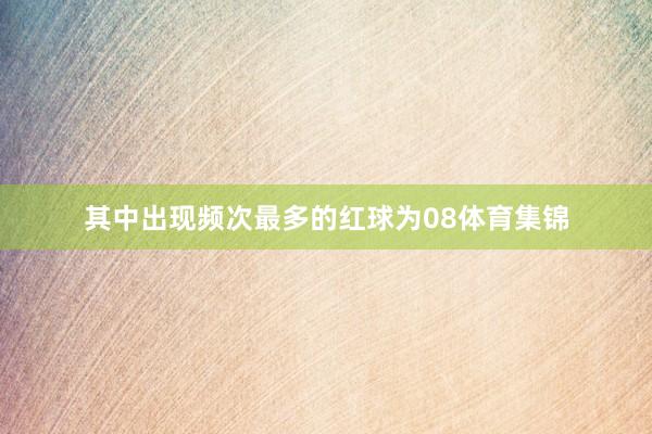 其中出现频次最多的红球为08体育集锦