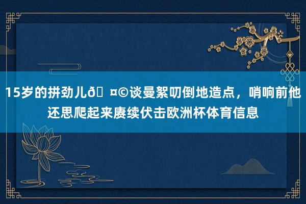 15岁的拼劲儿🤩谈曼絮叨倒地造点，哨响前他还思爬起来赓续伏击欧洲杯体育信息