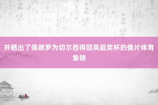 并晒出了佩德罗为切尔西得回英超奖杯的像片体育集锦