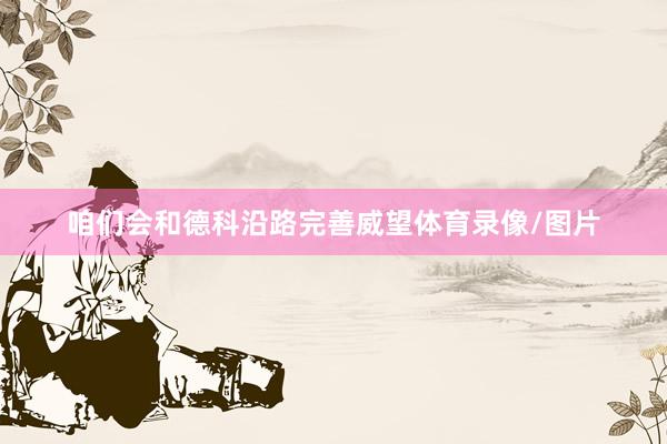 咱们会和德科沿路完善威望体育录像/图片